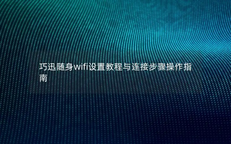 巧迅随身wifi设置教程与连接步骤操作指南