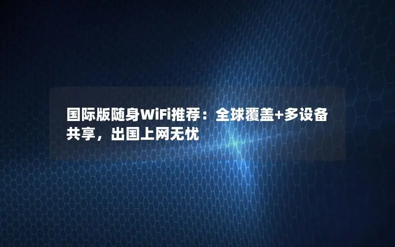 国际版随身WiFi推荐：全球覆盖+多设备共享，出国上网无忧