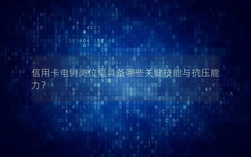信用卡电销岗位需具备哪些关键技能与抗压能力？