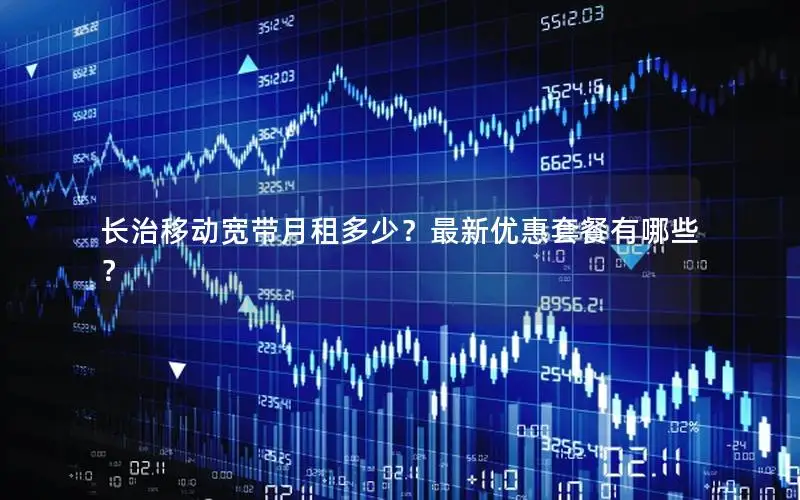 长治移动宽带月租多少？最新优惠套餐有哪些？