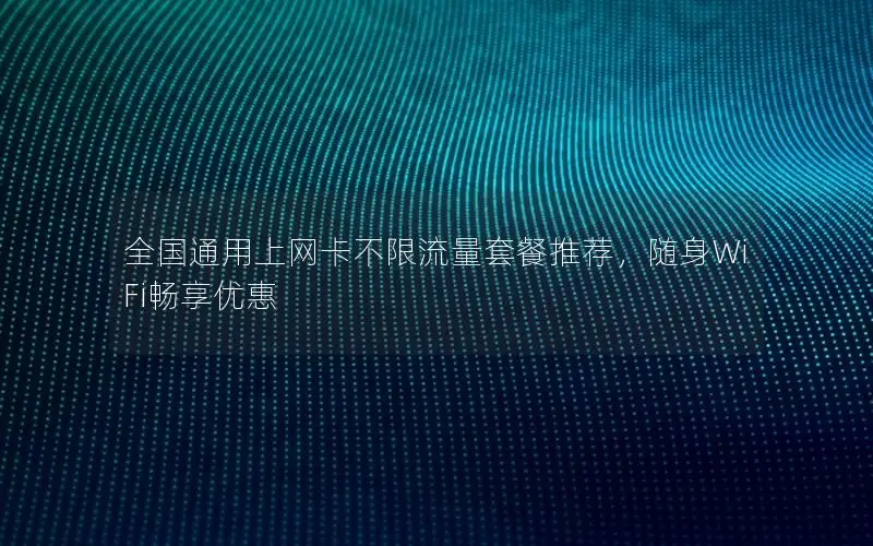 全国通用上网卡不限流量套餐推荐，随身WiFi畅享优惠