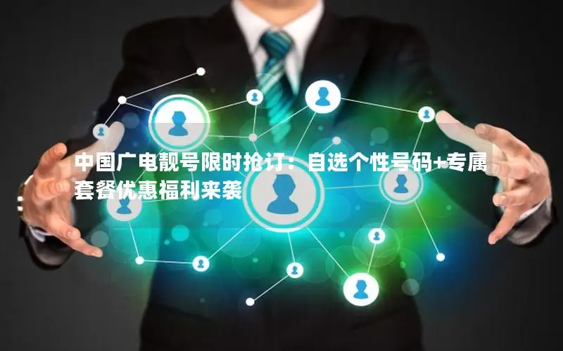 中国广电靓号限时抢订：自选个性号码+专属套餐优惠福利来袭