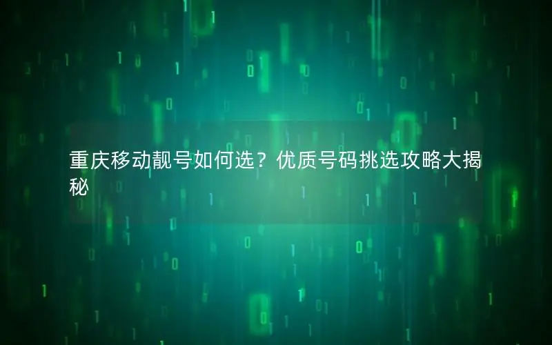 重庆移动靓号如何选？优质号码挑选攻略大揭秘