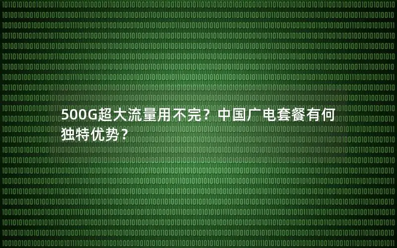 500G超大流量用不完？中国广电套餐有何独特优势？