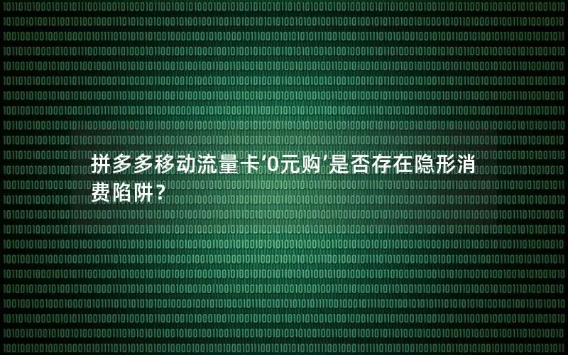 拼多多移动流量卡‘0元购’是否存在隐形消费陷阱？
