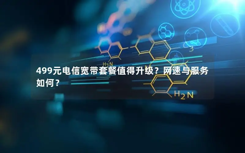 499元电信宽带套餐值得升级？网速与服务如何？