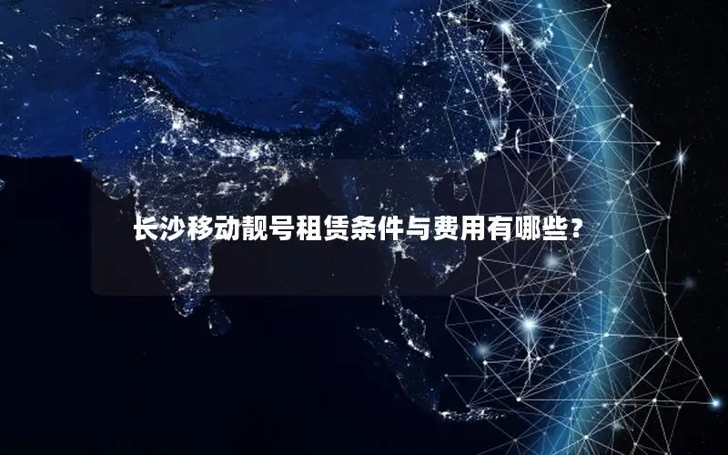 长沙移动靓号租赁条件与费用有哪些？