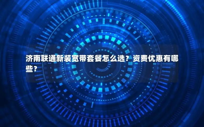 济南联通新装宽带套餐怎么选？资费优惠有哪些？