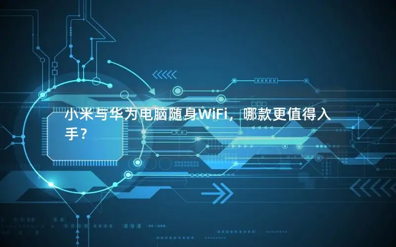 小米与华为电脑随身WiFi，哪款更值得入手？