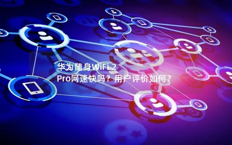 华为随身WiFi 2 Pro网速快吗？用户评价如何？