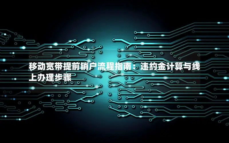 移动宽带提前销户流程指南：违约金计算与线上办理步骤