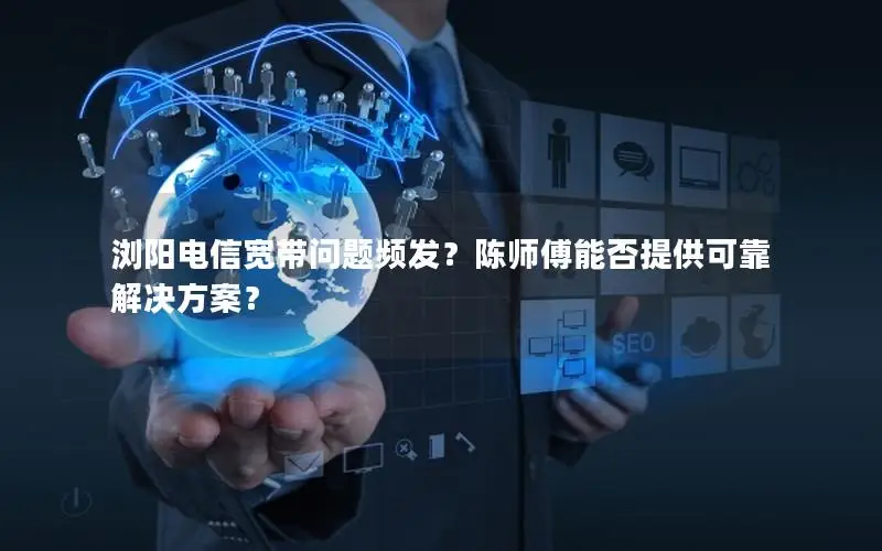 浏阳电信宽带问题频发？陈师傅能否提供可靠解决方案？