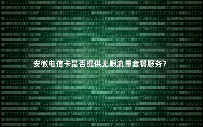 安徽电信卡是否提供无限流量套餐服务？