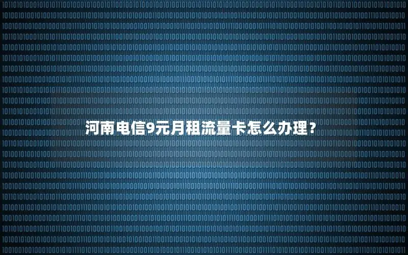 河南电信9元月租流量卡怎么办理？