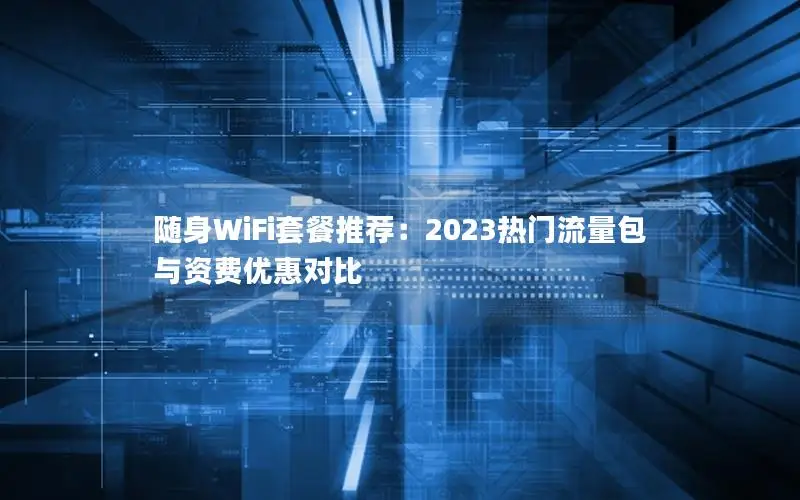 随身WiFi套餐推荐：2023热门流量包与资费优惠对比