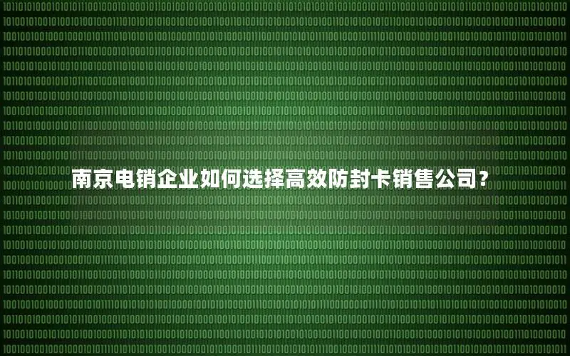 南京电销企业如何选择高效防封卡销售公司？