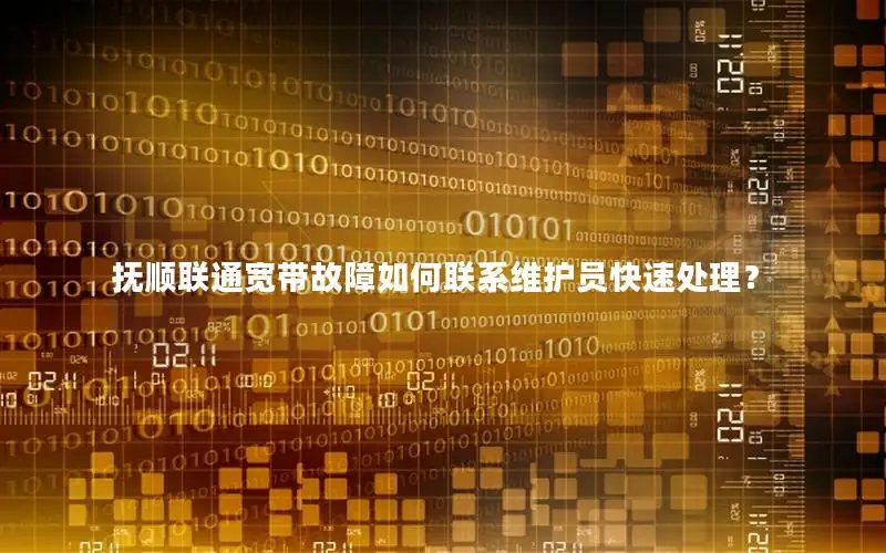 抚顺联通宽带故障如何联系维护员快速处理？