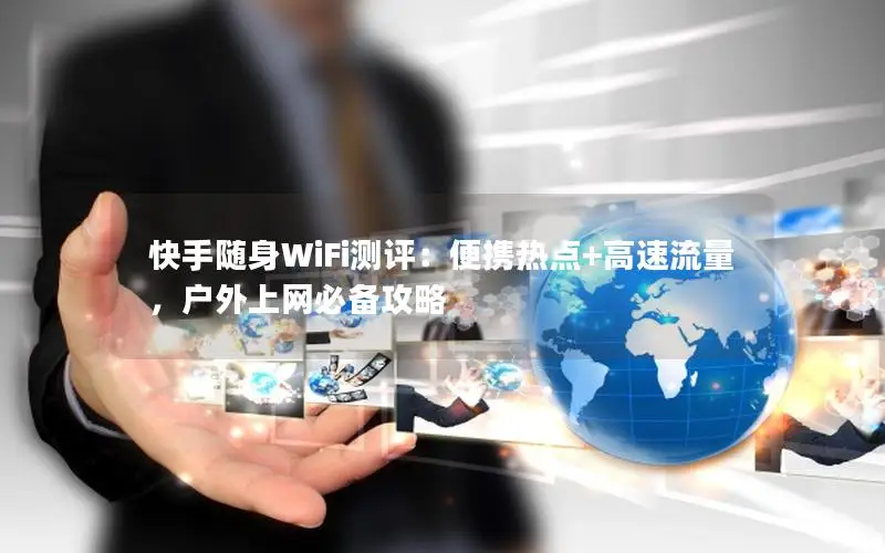 快手随身WiFi测评：便携热点+高速流量，户外上网必备攻略