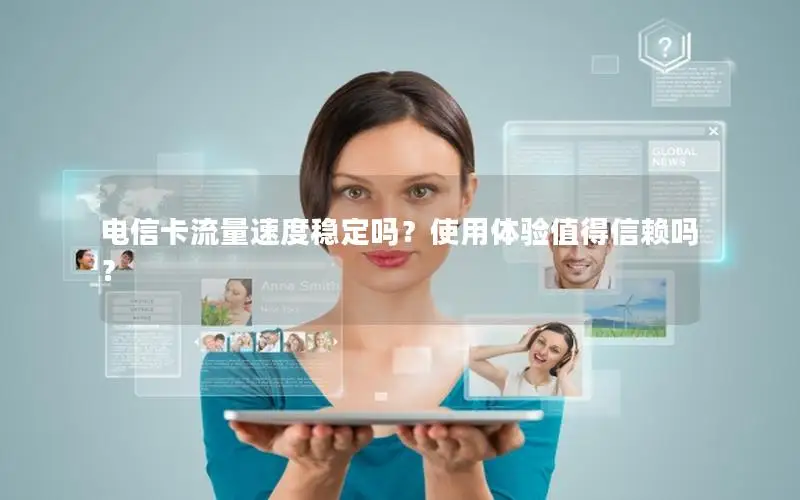 电信卡流量速度稳定吗？使用体验值得信赖吗？