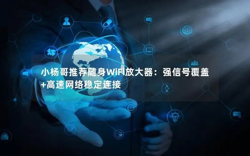 小杨哥推荐随身WiFi放大器：强信号覆盖+高速网络稳定连接