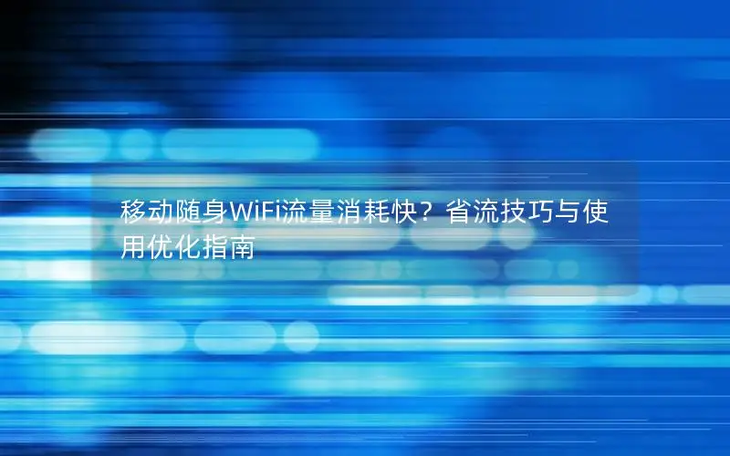 移动随身WiFi流量消耗快？省流技巧与使用优化指南