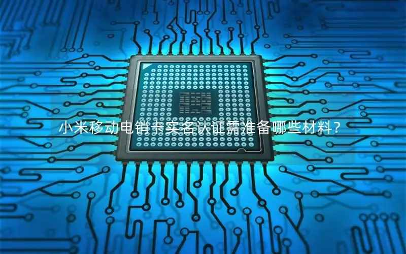 小米移动电销卡实名认证需准备哪些材料？