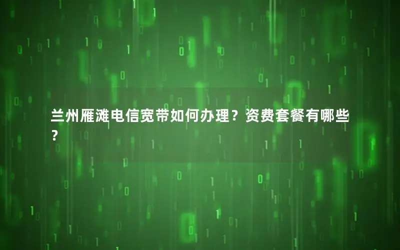 兰州雁滩电信宽带如何办理？资费套餐有哪些？