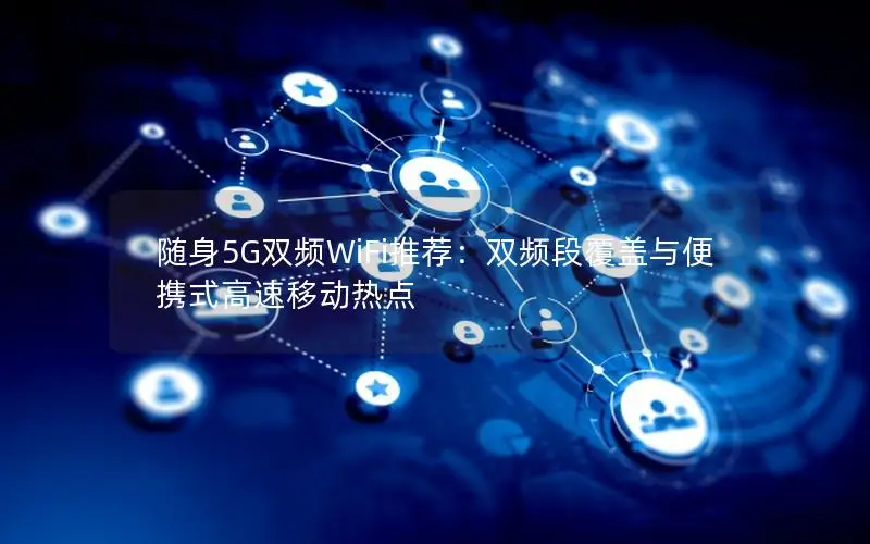 随身5G双频WiFi推荐：双频段覆盖与便携式高速移动热点