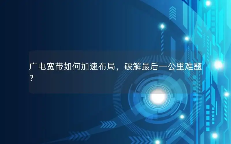 广电宽带如何加速布局，破解最后一公里难题？