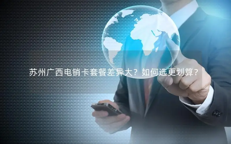 苏州广西电销卡套餐差异大？如何选更划算？