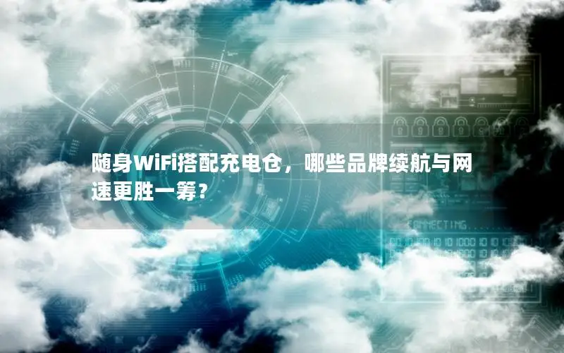 随身WiFi搭配充电仓，哪些品牌续航与网速更胜一筹？