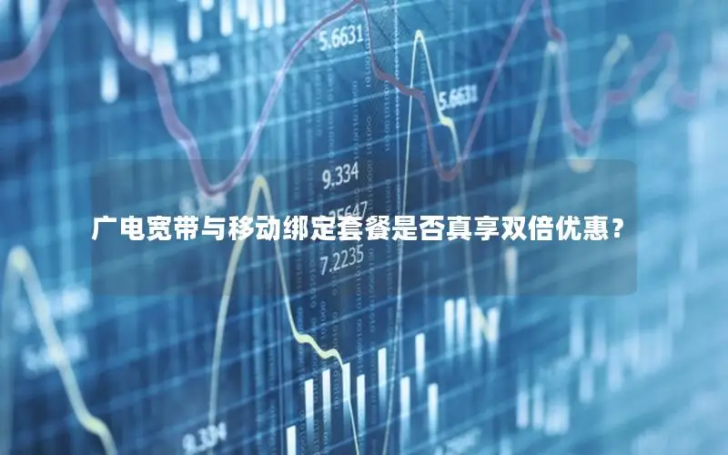 广电宽带与移动绑定套餐是否真享双倍优惠？