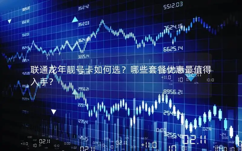 联通龙年靓号卡如何选？哪些套餐优惠最值得入手？