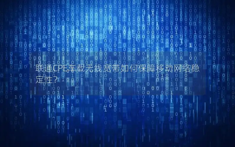 联通CPE车载无线宽带如何保障移动网络稳定性？
