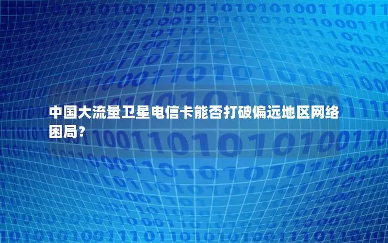 中国大流量卫星电信卡能否打破偏远地区网络困局？