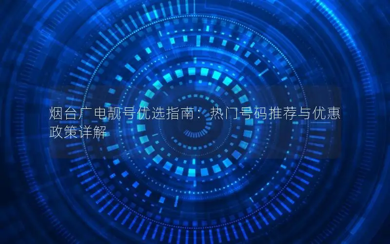 烟台广电靓号优选指南：热门号码推荐与优惠政策详解