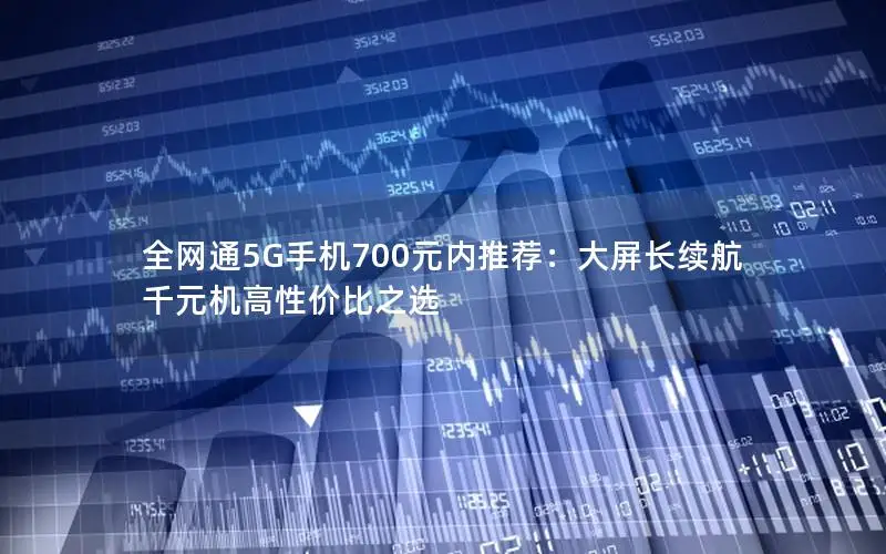 全网通5G手机700元内推荐：大屏长续航千元机高性价比之选