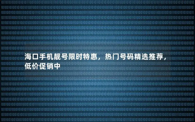 海口手机靓号限时特惠，热门号码精选推荐，低价促销中