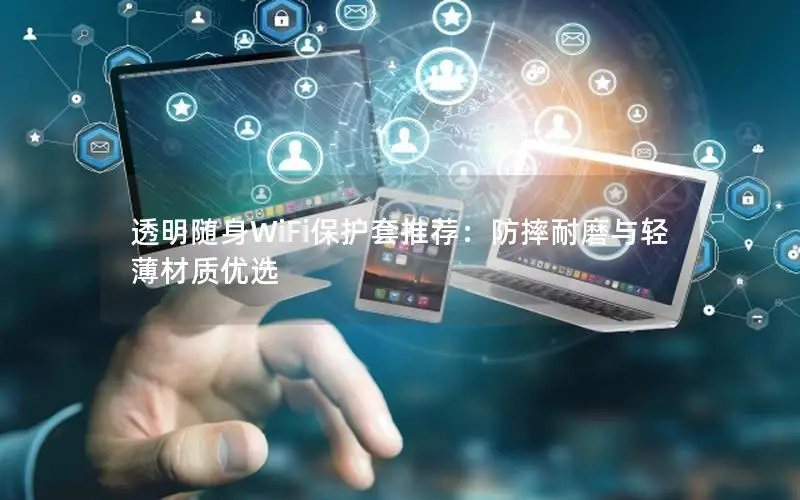 透明随身WiFi保护套推荐：防摔耐磨与轻薄材质优选