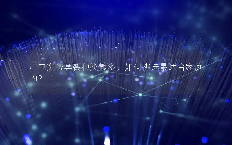 广电宽带套餐种类繁多，如何挑选最适合家庭的？
