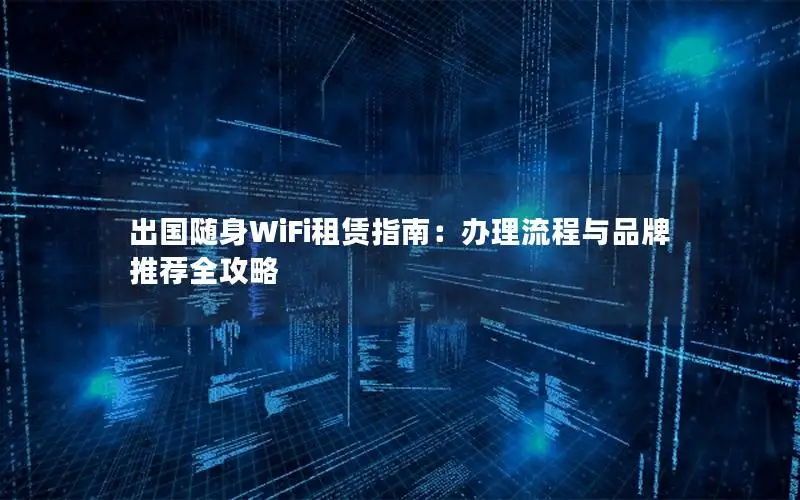 出国随身WiFi租赁指南：办理流程与品牌推荐全攻略