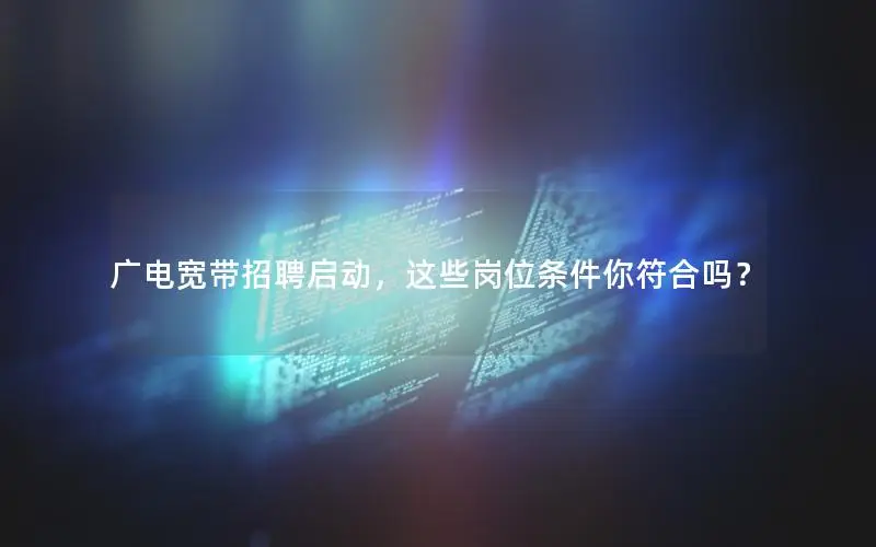 广电宽带招聘启动，这些岗位条件你符合吗？