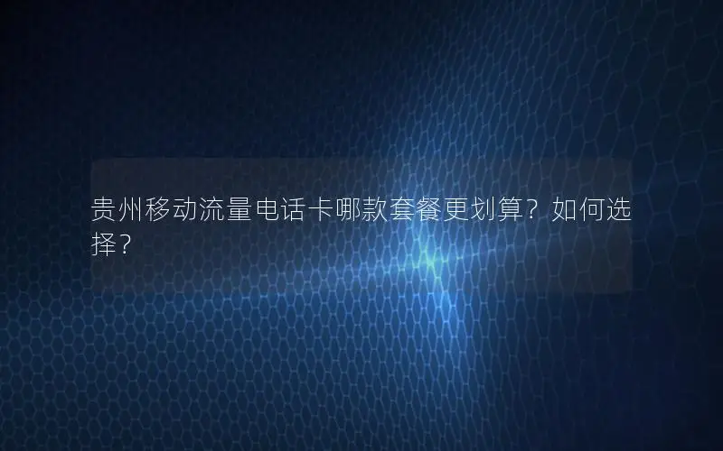 贵州移动流量电话卡哪款套餐更划算？如何选择？