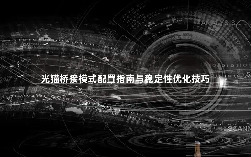 光猫桥接模式配置指南与稳定性优化技巧