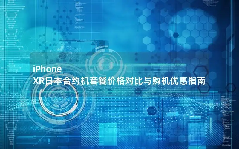 iPhone XR日本合约机套餐价格对比与购机优惠指南