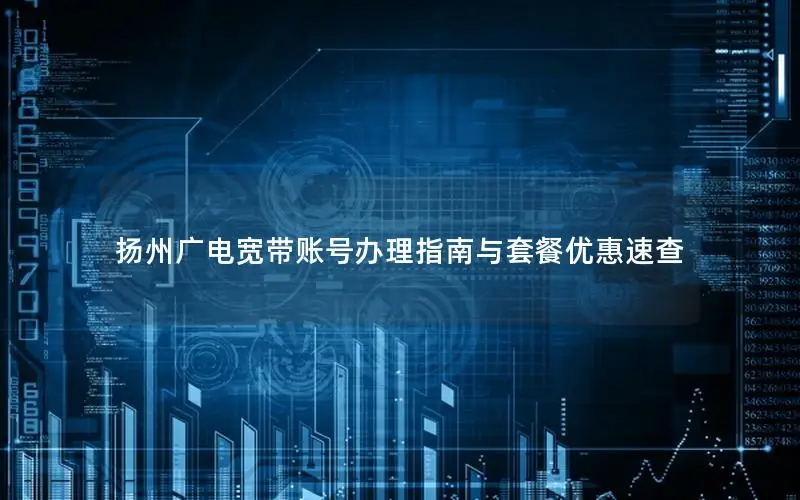 扬州广电宽带账号办理指南与套餐优惠速查