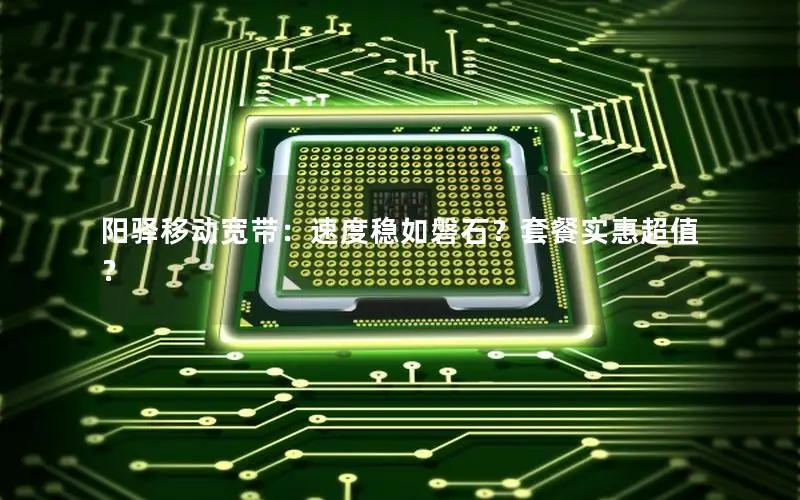 阳驿移动宽带：速度稳如磐石？套餐实惠超值？