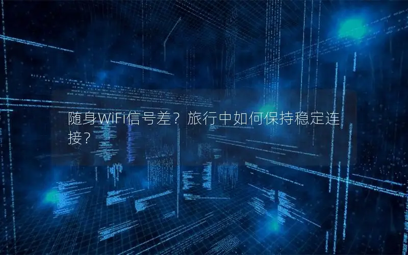 随身WiFi信号差？旅行中如何保持稳定连接？