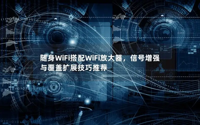 随身WiFi搭配WiFi放大器，信号增强与覆盖扩展技巧推荐