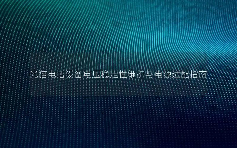 光猫电话设备电压稳定性维护与电源适配指南